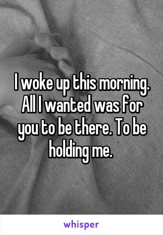 I woke up this morning. All I wanted was for you to be there. To be holding me. 