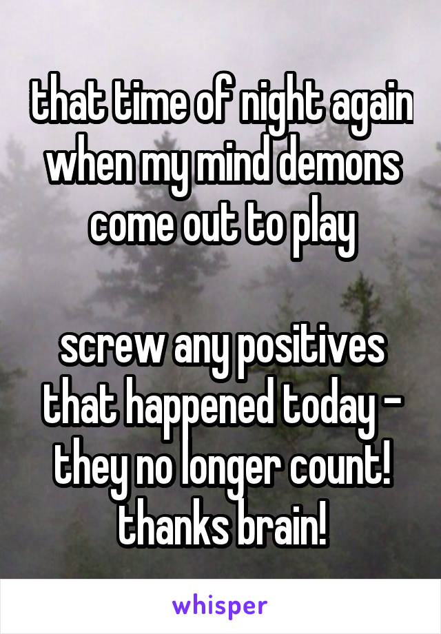 that time of night again when my mind demons come out to play

screw any positives that happened today - they no longer count!
thanks brain!