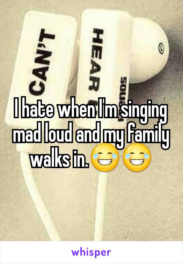 I hate when I'm singing mad loud and my family walks in.😂😂