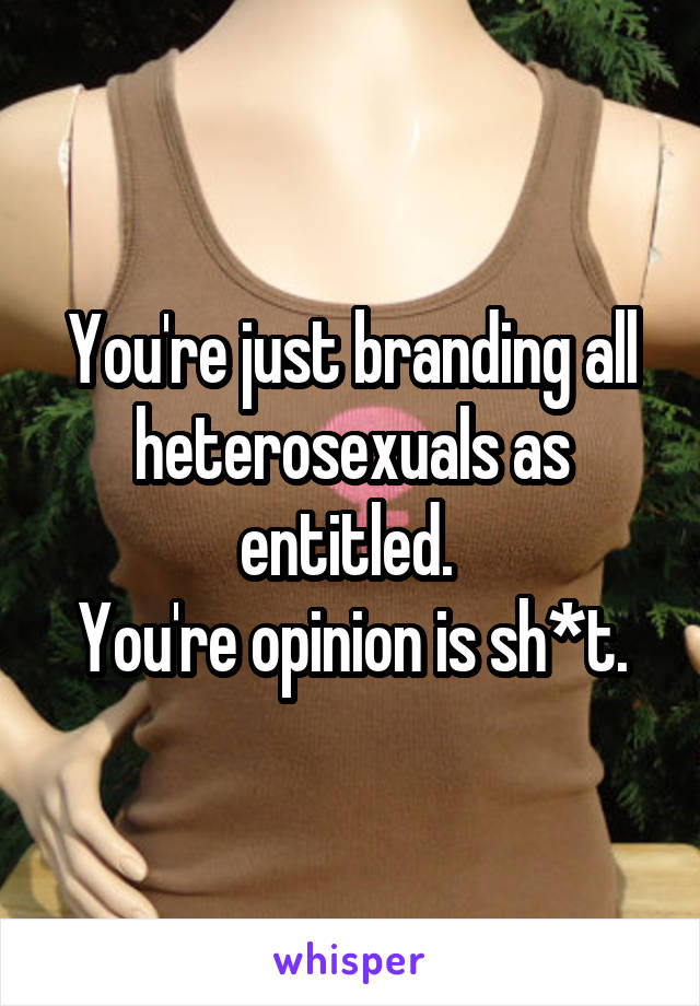 You're just branding all heterosexuals as entitled. 
You're opinion is sh*t.