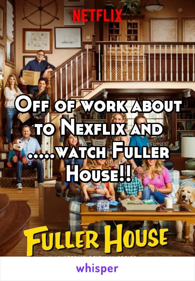 Off of work about to Nexflix and .....watch Fuller House!!