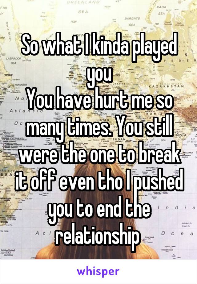 So what I kinda played you
You have hurt me so many times. You still were the one to break it off even tho I pushed you to end the relationship 