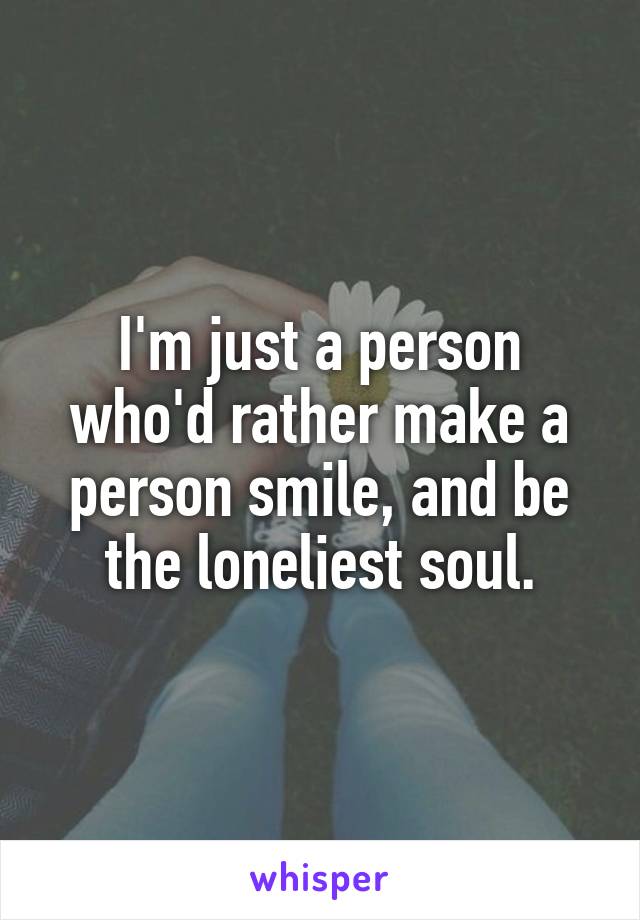 I'm just a person who'd rather make a person smile, and be the loneliest soul.