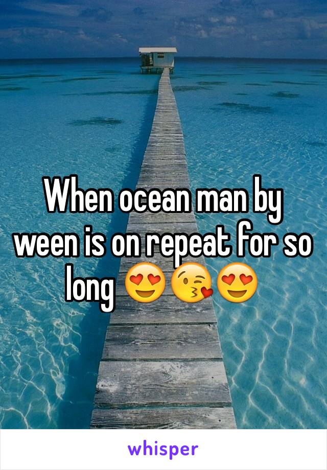 When ocean man by ween is on repeat for so long 😍😘😍