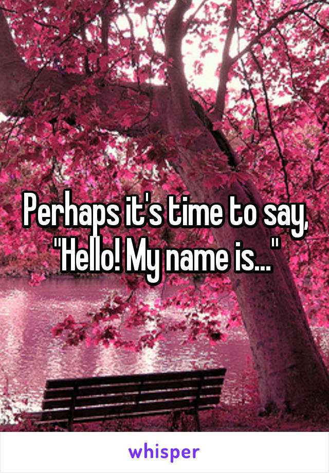 Perhaps it's time to say, "Hello! My name is..."