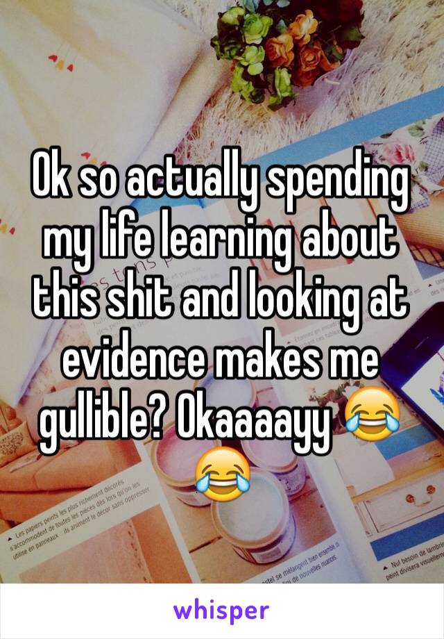 Ok so actually spending my life learning about this shit and looking at evidence makes me gullible? Okaaaayy 😂😂