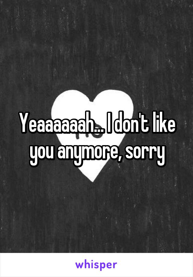 Yeaaaaaah... I don't like you anymore, sorry