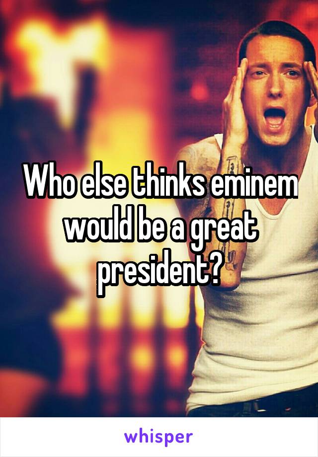 Who else thinks eminem would be a great president?