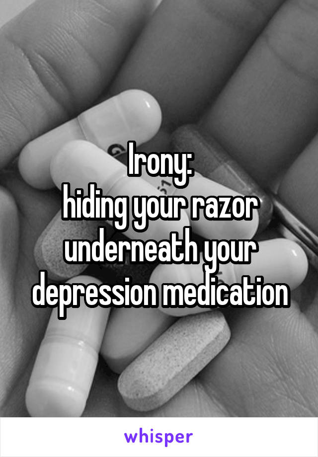 Irony:
hiding your razor underneath your depression medication