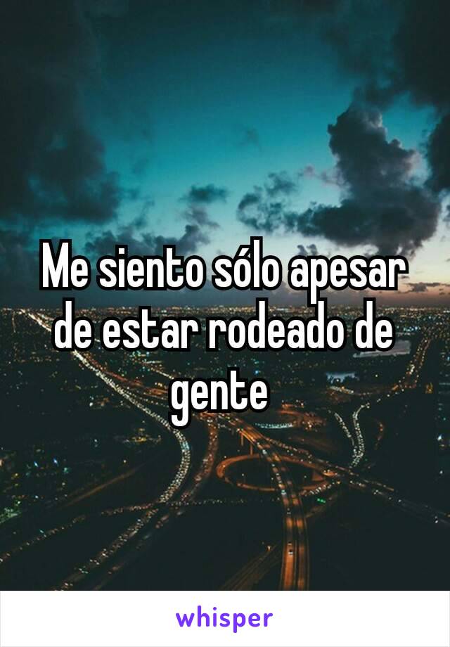 Me siento sólo apesar de estar rodeado de gente 