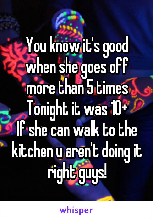 You know it's good when she goes off more than 5 times
Tonight it was 10+
If she can walk to the kitchen u aren't doing it right guys!