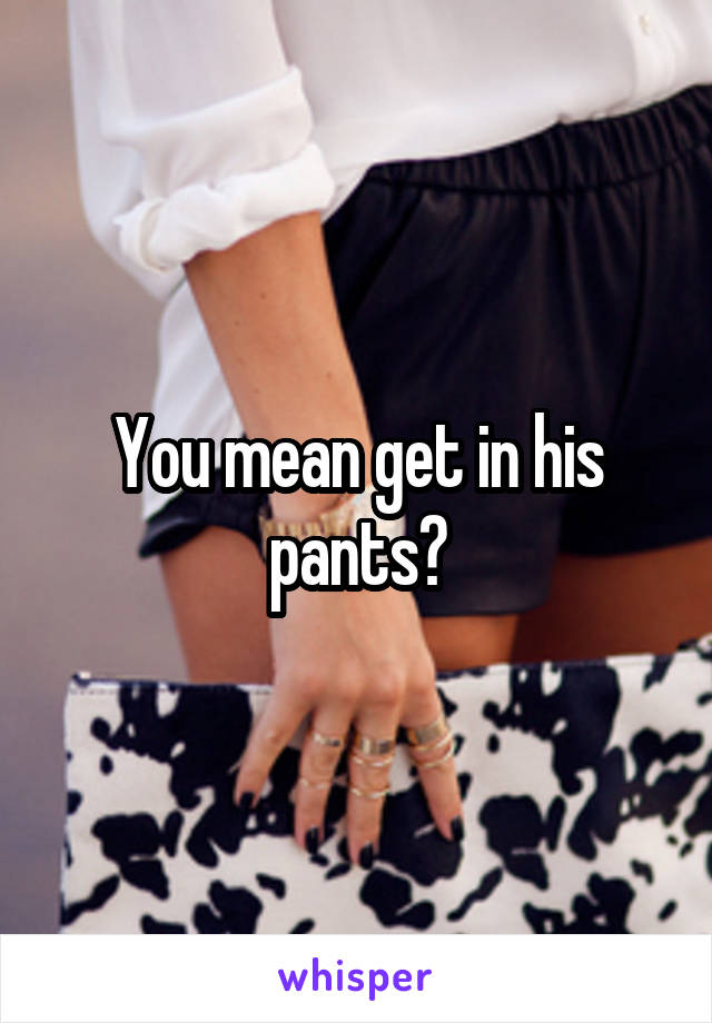 You mean get in his pants?