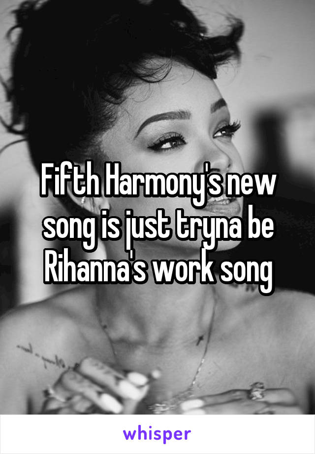 Fifth Harmony's new song is just tryna be Rihanna's work song