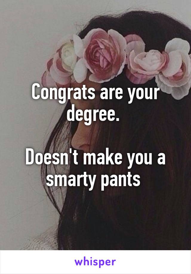 Congrats are your degree. 

Doesn't make you a smarty pants 