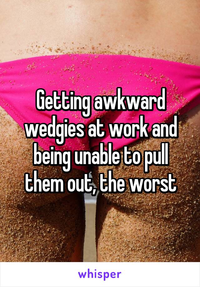 Getting awkward wedgies at work and being unable to pull them out, the worst