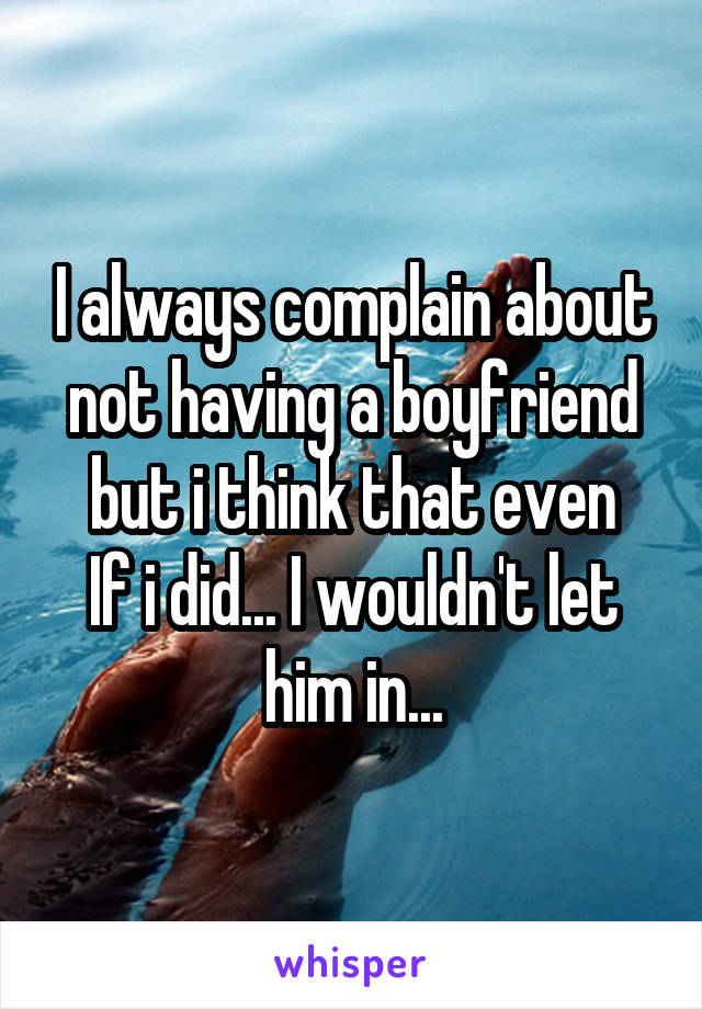 I always complain about not having a boyfriend but i think that even
If i did... I wouldn't let him in...