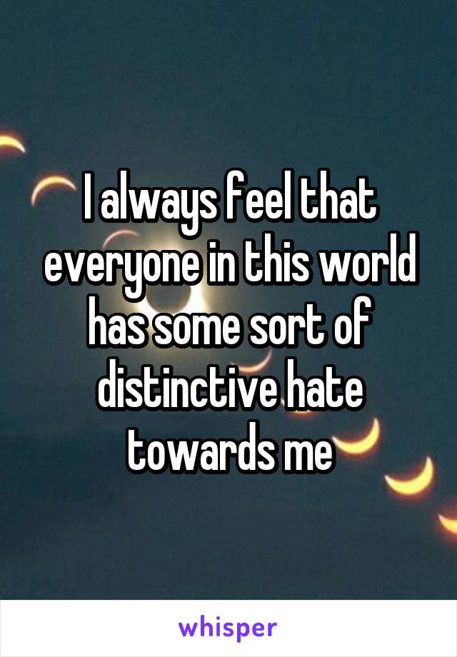 I always feel that everyone in this world has some sort of distinctive hate towards me