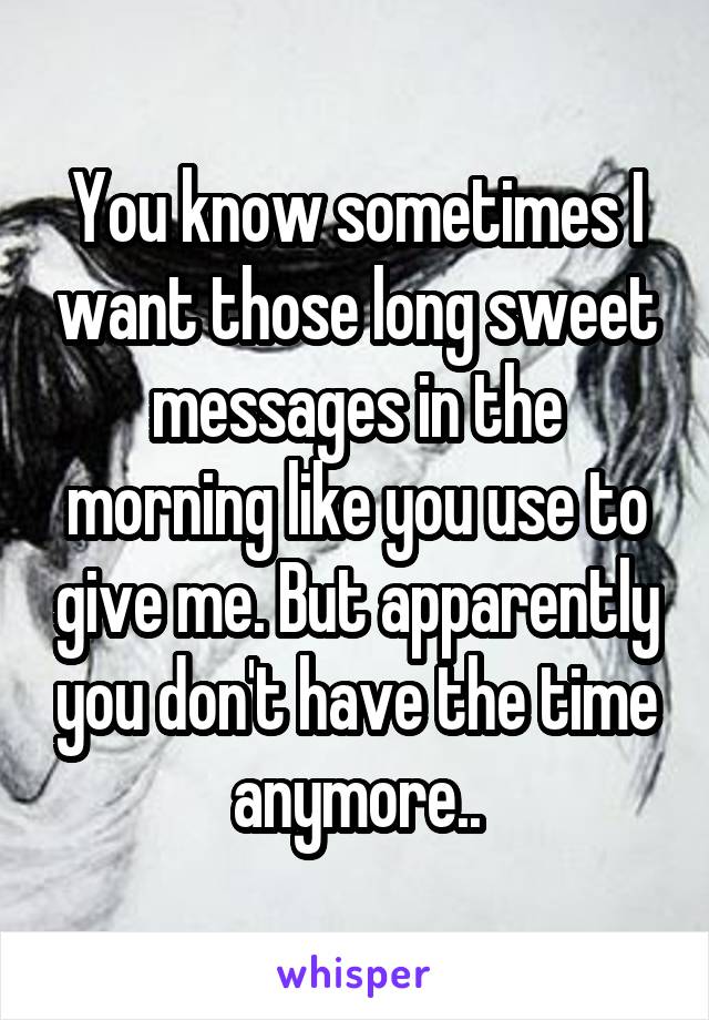 You know sometimes I want those long sweet messages in the morning like you use to give me. But apparently you don't have the time anymore..