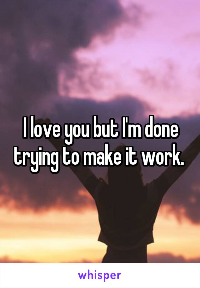 I love you but I'm done trying to make it work. 