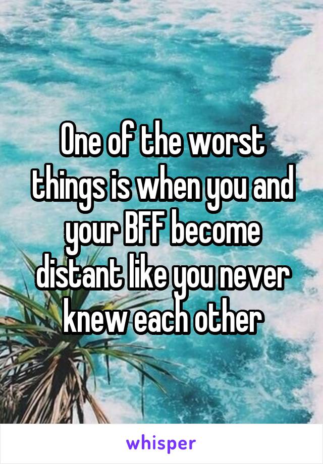 One of the worst things is when you and your BFF become distant like you never knew each other