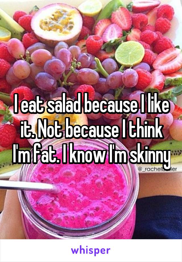 I eat salad because I like it. Not because I think I'm fat. I know I'm skinny