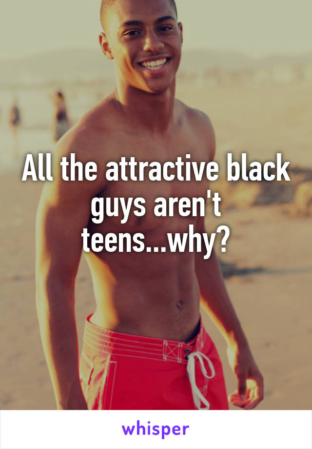 All the attractive black guys aren't teens...why?
