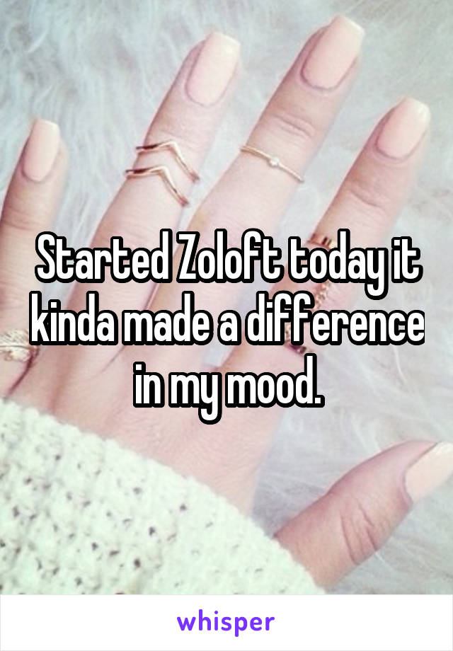 Started Zoloft today it kinda made a difference in my mood.