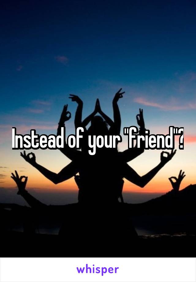 Instead of your "friend"?