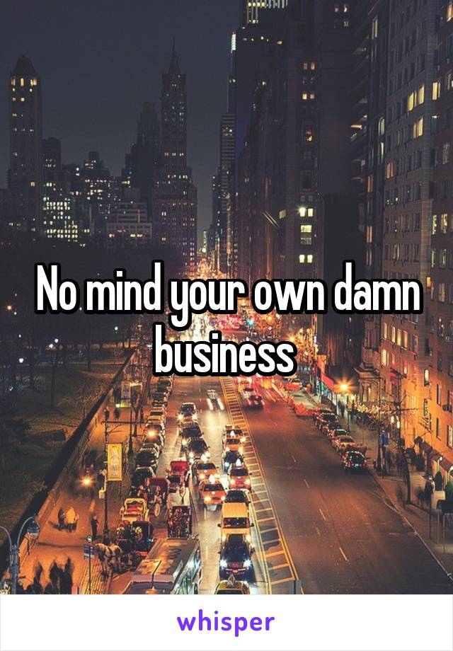 No mind your own damn business 