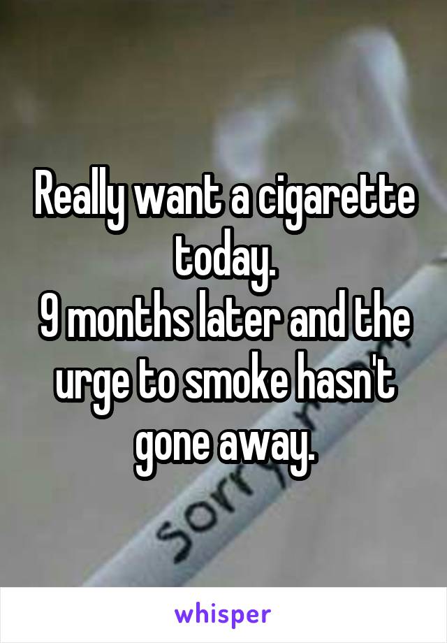 Really want a cigarette today.
9 months later and the urge to smoke hasn't gone away.