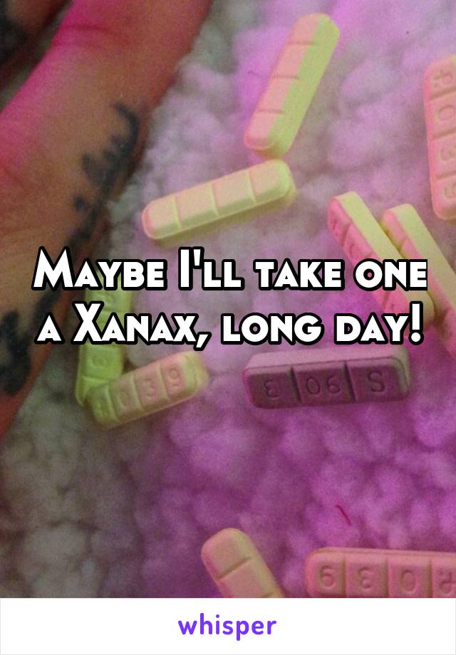 Maybe I'll take one a Xanax, long day! 