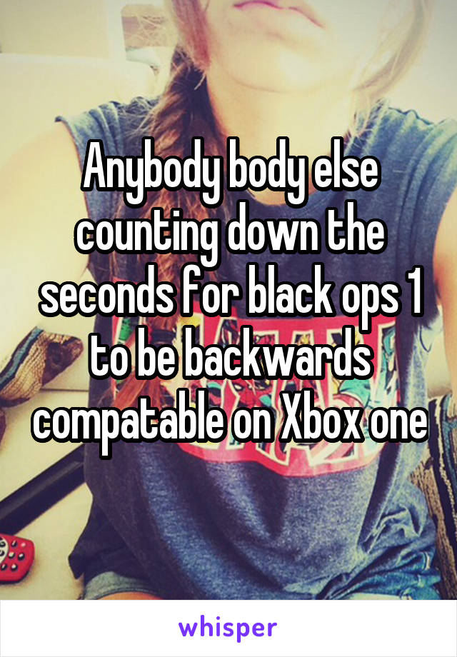 Anybody body else counting down the seconds for black ops 1 to be backwards compatable on Xbox one 