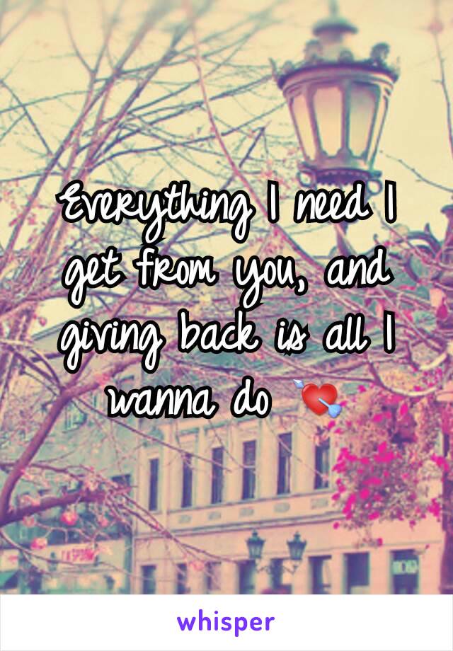 Everything I need I get from you, and giving back is all I wanna do 💘