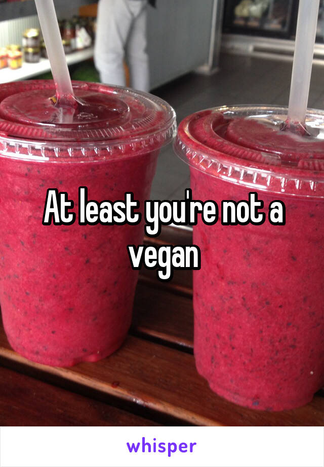 At least you're not a vegan