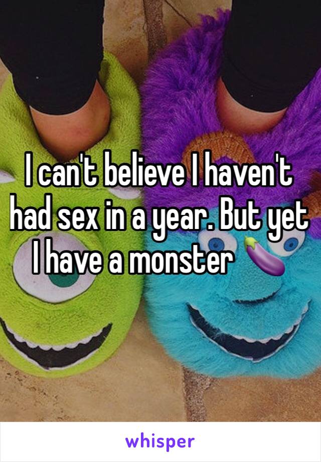 I can't believe I haven't had sex in a year. But yet I have a monster 🍆