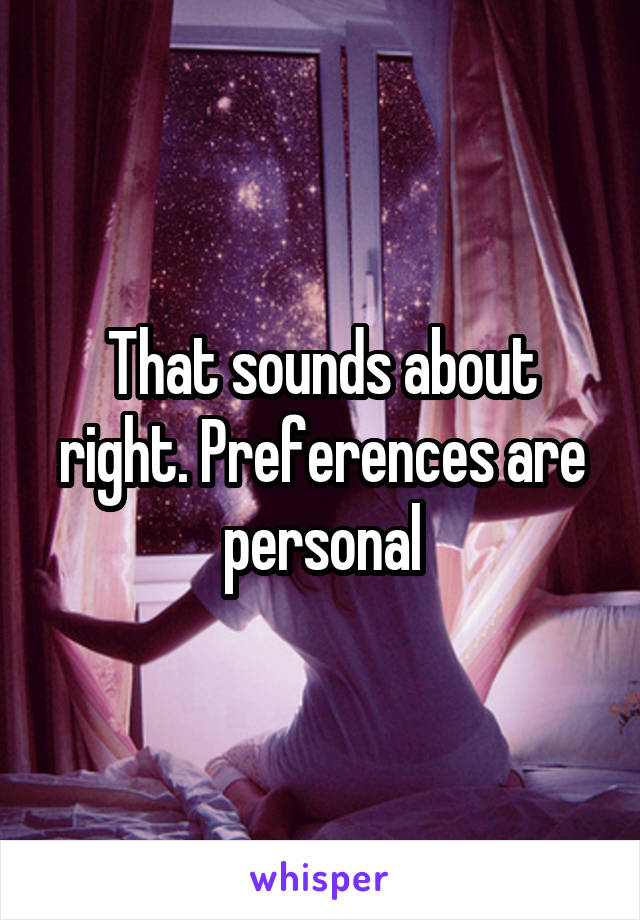 That sounds about right. Preferences are personal