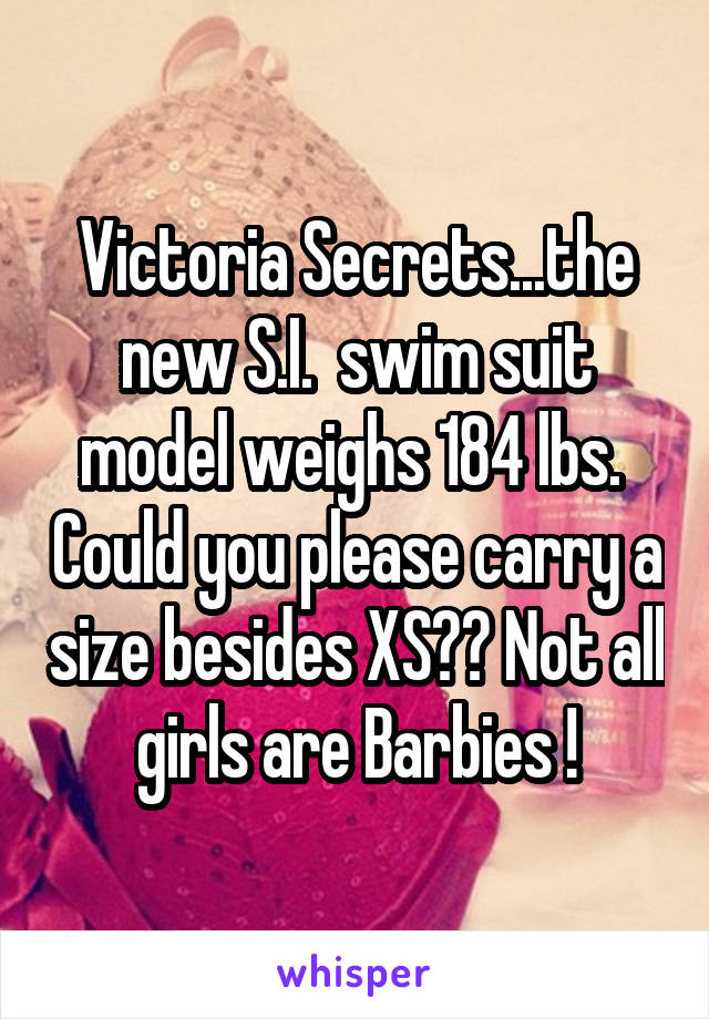 Victoria Secrets...the new S.I.  swim suit model weighs 184 lbs.  Could you please carry a size besides XS?? Not all girls are Barbies !