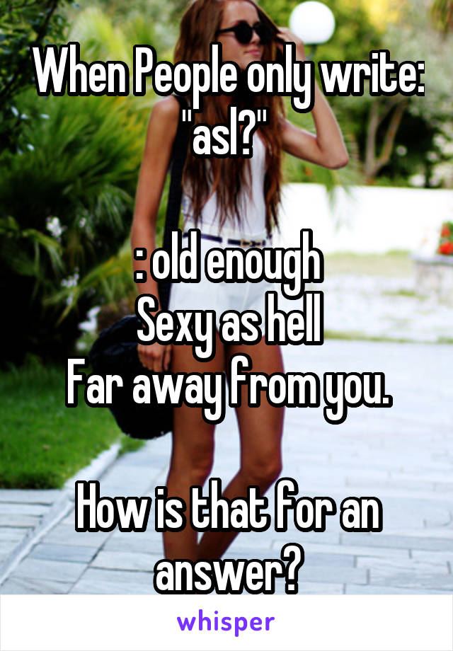 When People only write: "asl?" 

: old enough
Sexy as hell
Far away from you.

How is that for an answer?