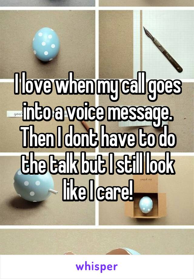 I love when my call goes into a voice message. Then I dont have to do the talk but I still look like I care!