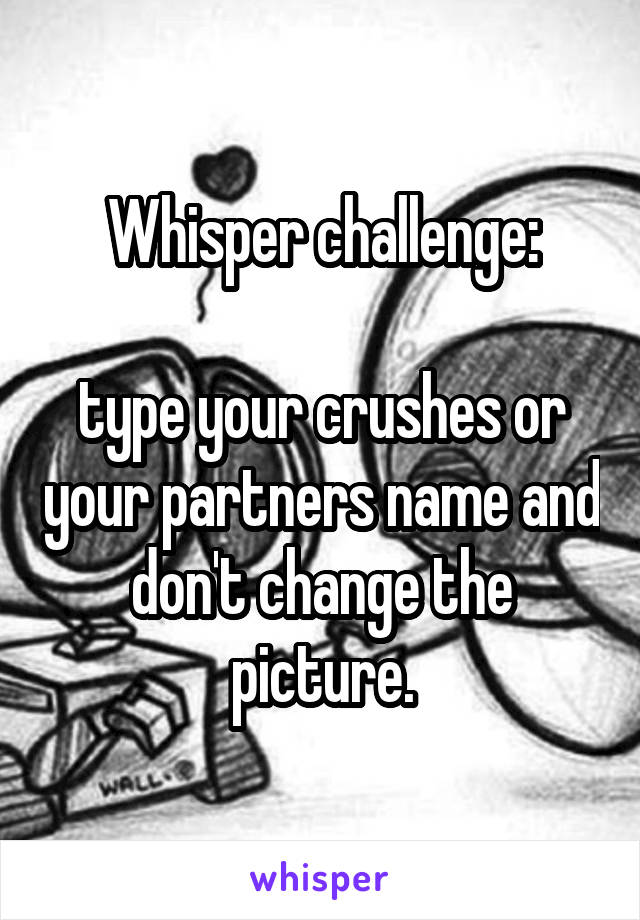 Whisper challenge:

type your crushes or your partners name and don't change the picture.