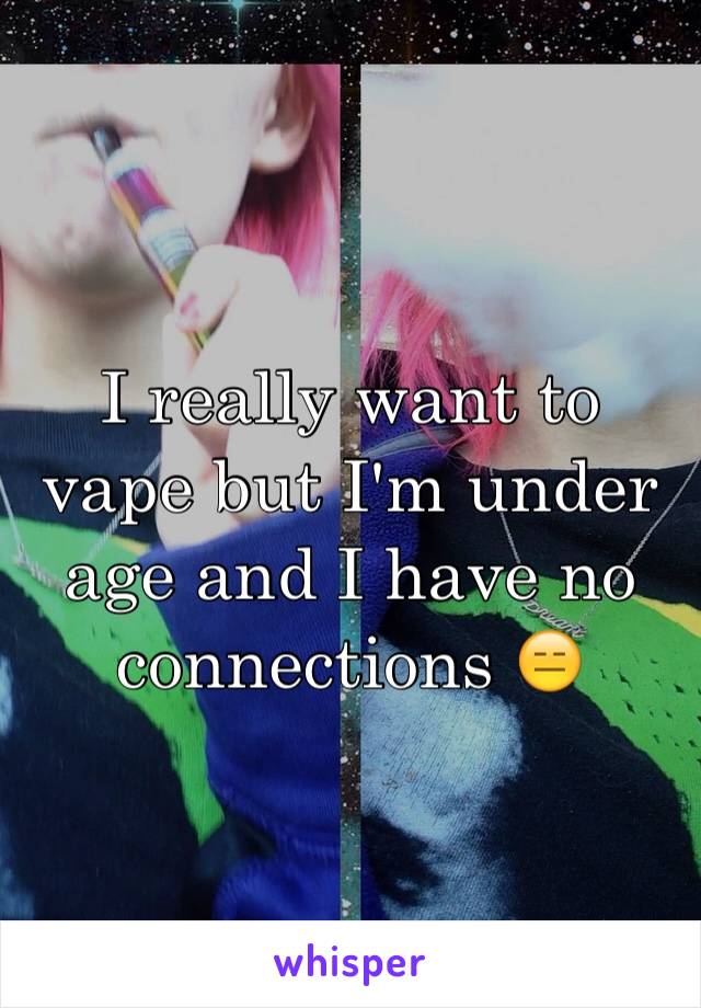 I really want to vape but I'm under age and I have no connections 😑