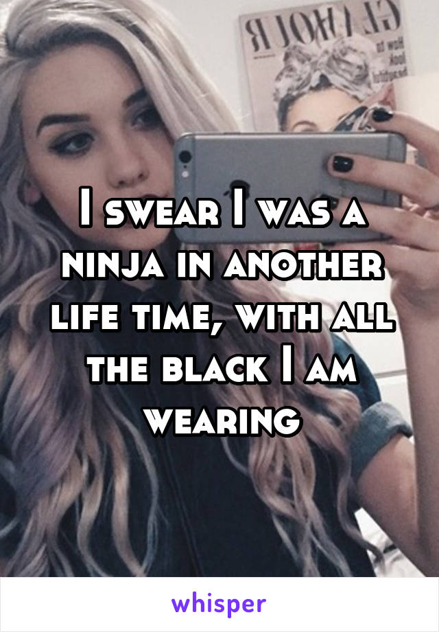 I swear I was a ninja in another life time, with all the black I am wearing