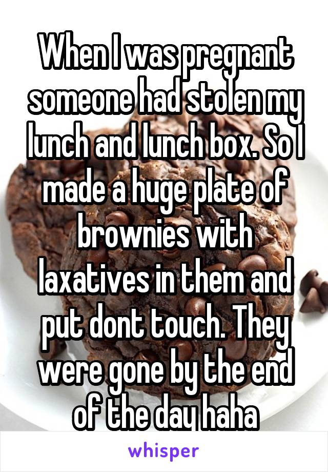 When I was pregnant someone had stolen my lunch and lunch box. So I made a huge plate of brownies with laxatives in them and put dont touch. They were gone by the end of the day haha