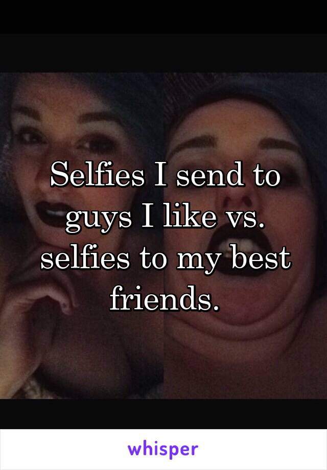 Selfies I send to guys I like vs. selfies to my best friends.