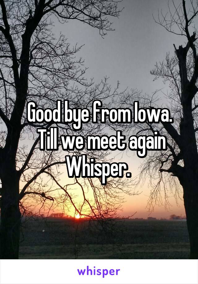 Good bye from Iowa.
 Till we meet again Whisper. 