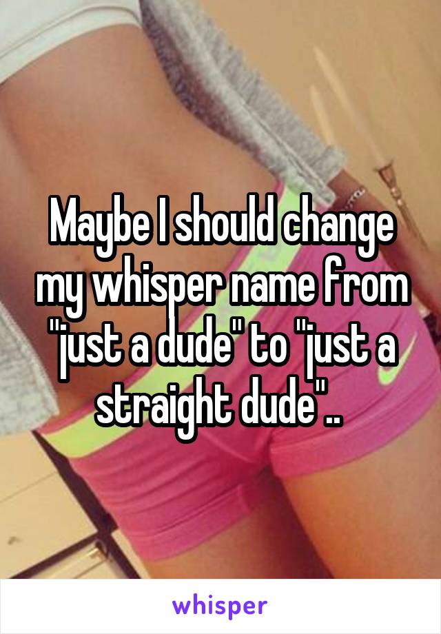 Maybe I should change my whisper name from "just a dude" to "just a straight dude".. 