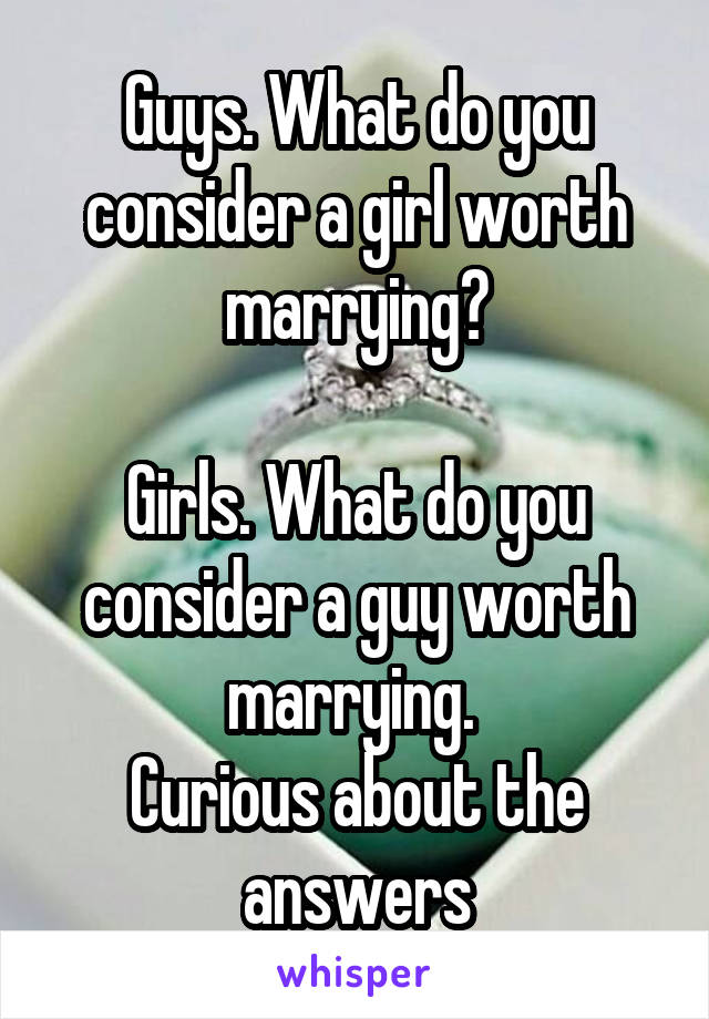 Guys. What do you consider a girl worth marrying?

Girls. What do you consider a guy worth marrying. 
Curious about the answers