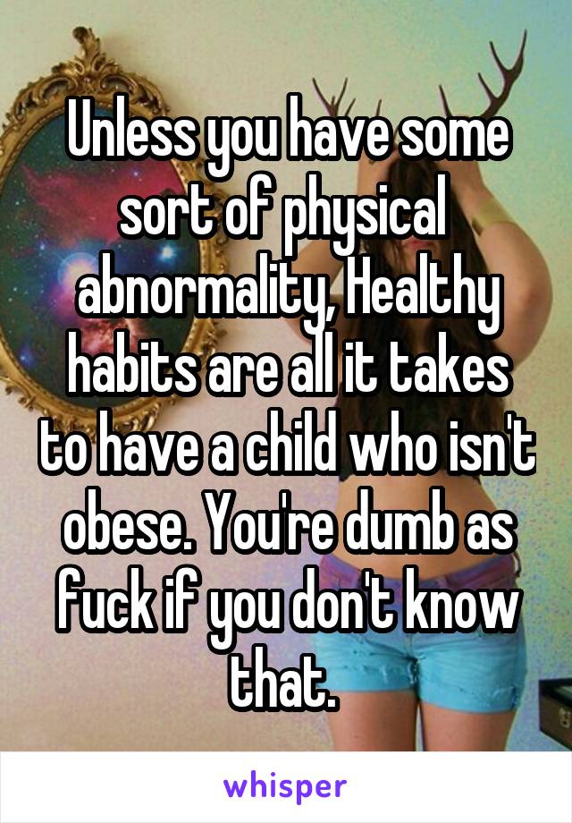 Unless you have some sort of physical  abnormality, Healthy habits are all it takes to have a child who isn't obese. You're dumb as fuck if you don't know that. 