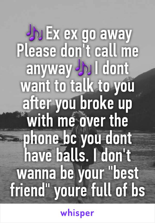 🎶Ex ex go away
Please don't call me anyway🎶I dont want to talk to you after you broke up with me over the phone bc you dont have balls. I don't wanna be your "best friend" youre full of bs