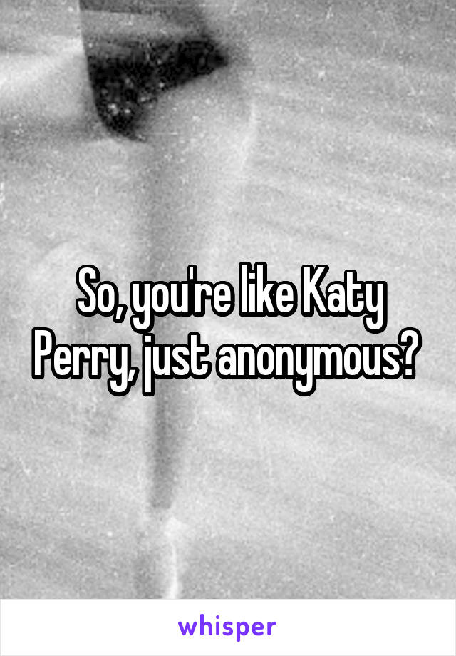 So, you're like Katy Perry, just anonymous? 